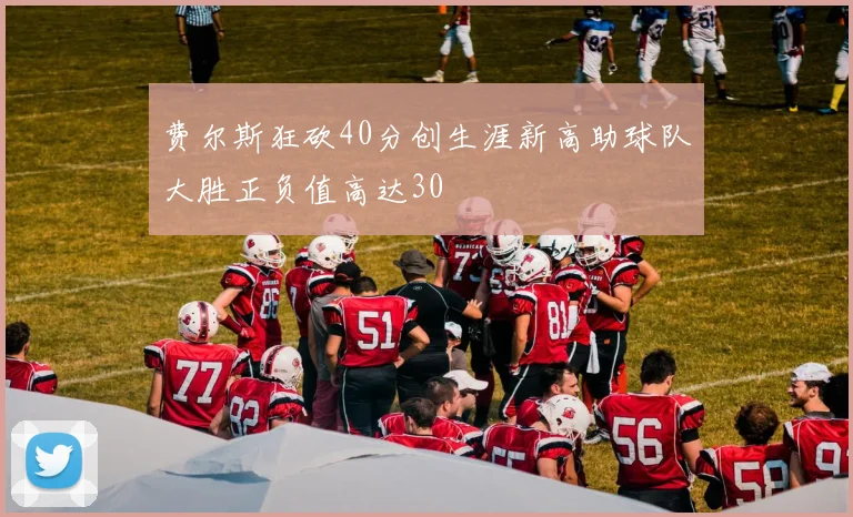 费尔斯狂砍40分创生涯新高助球队大胜正负值高达30